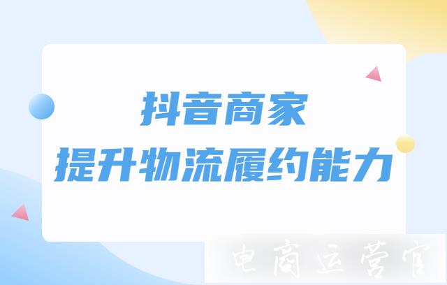 抖音商家如何提升物流履約能力?